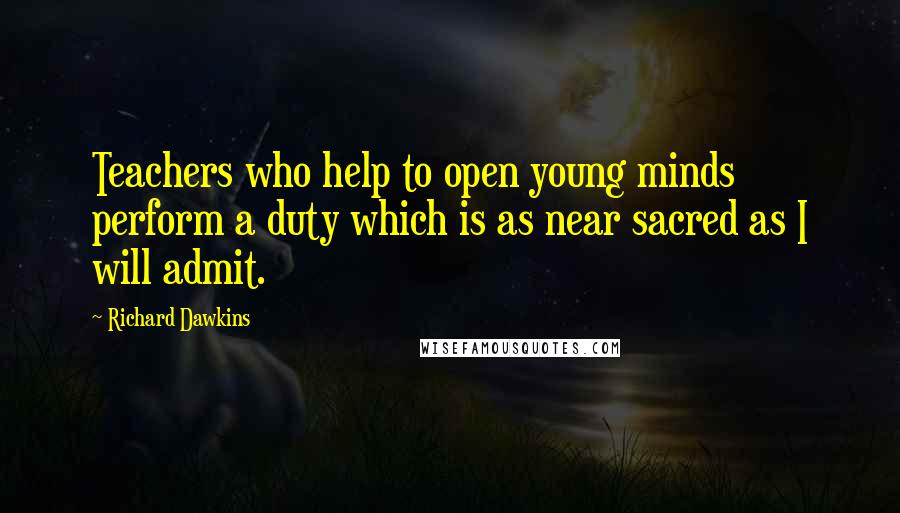 Richard Dawkins Quotes: Teachers who help to open young minds perform a duty which is as near sacred as I will admit.