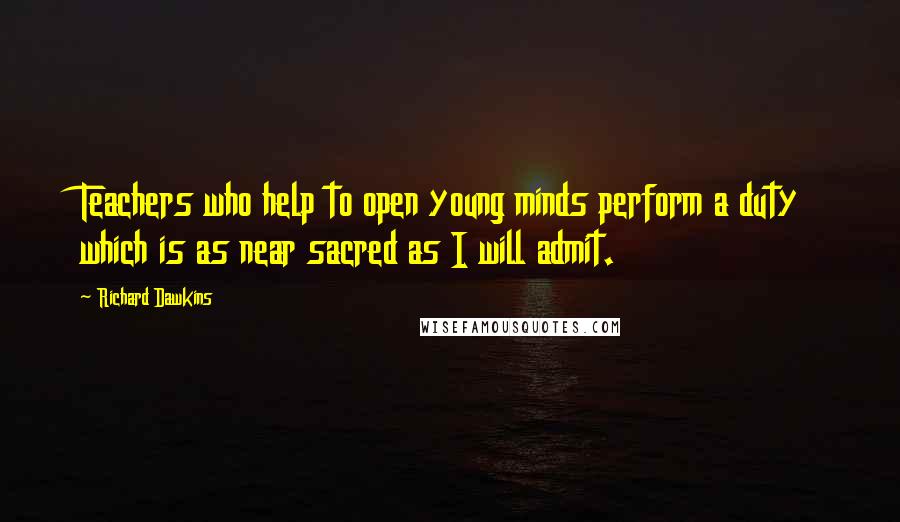 Richard Dawkins Quotes: Teachers who help to open young minds perform a duty which is as near sacred as I will admit.