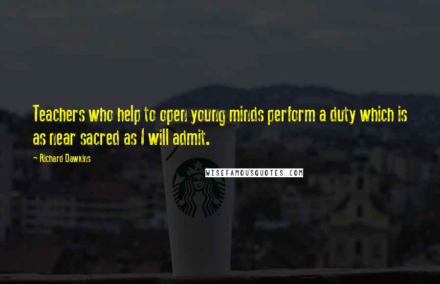 Richard Dawkins Quotes: Teachers who help to open young minds perform a duty which is as near sacred as I will admit.