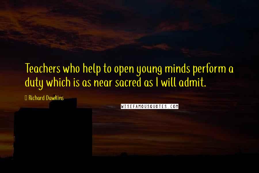 Richard Dawkins Quotes: Teachers who help to open young minds perform a duty which is as near sacred as I will admit.