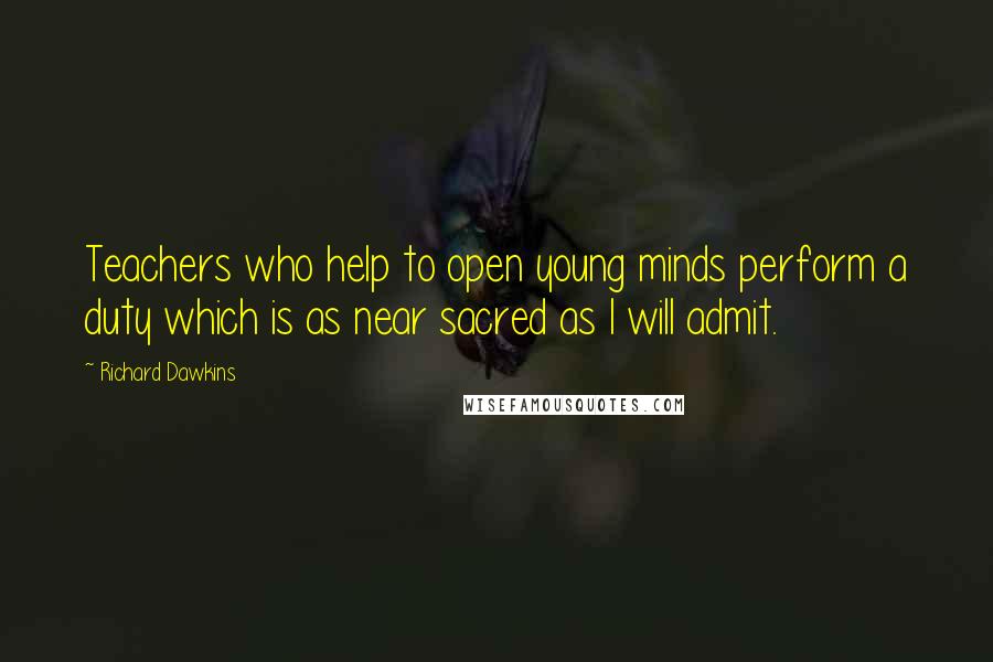 Richard Dawkins Quotes: Teachers who help to open young minds perform a duty which is as near sacred as I will admit.