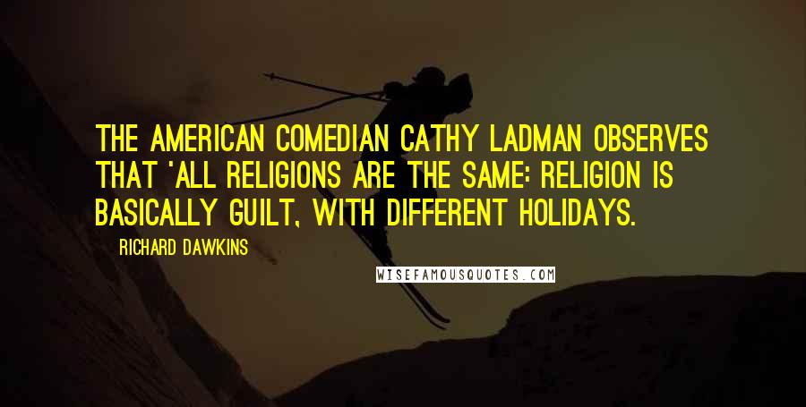 Richard Dawkins Quotes: The American comedian Cathy Ladman observes that 'All religions are the same: religion is basically guilt, with different holidays.