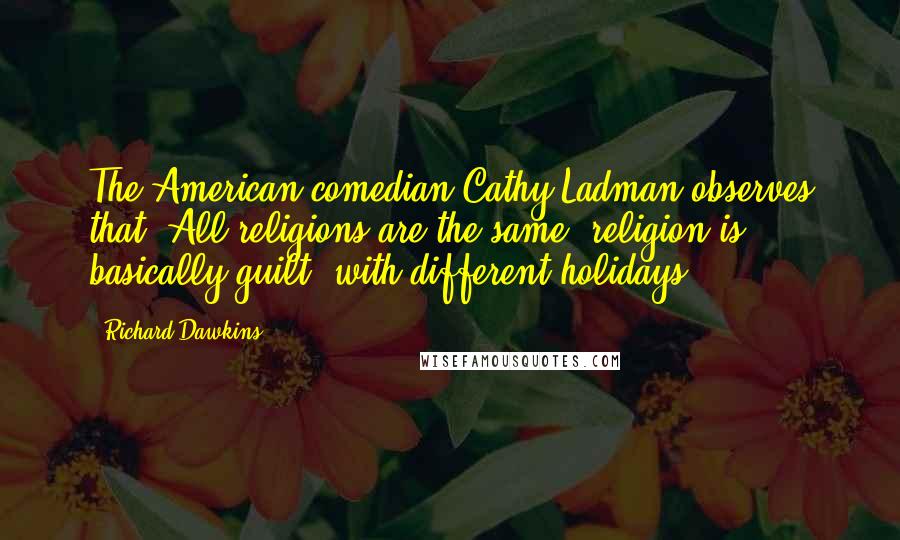 Richard Dawkins Quotes: The American comedian Cathy Ladman observes that 'All religions are the same: religion is basically guilt, with different holidays.