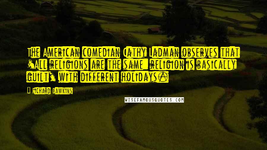 Richard Dawkins Quotes: The American comedian Cathy Ladman observes that 'All religions are the same: religion is basically guilt, with different holidays.