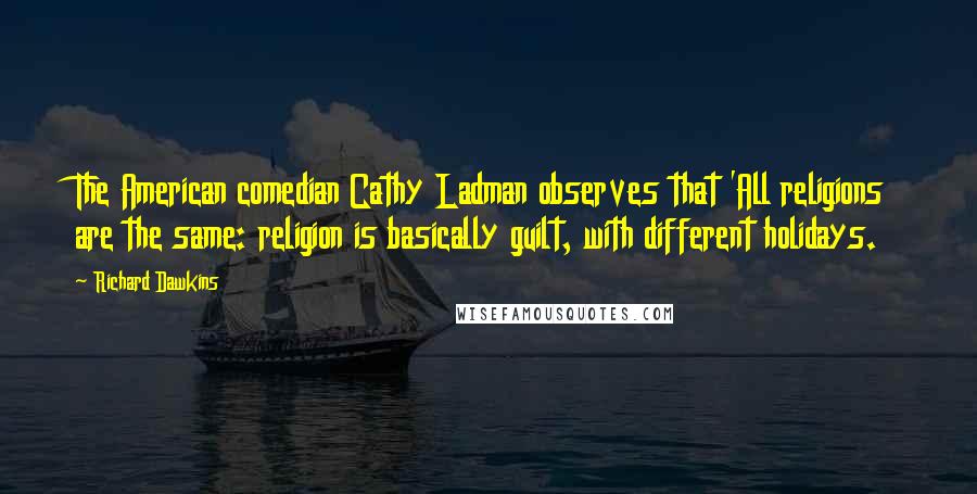 Richard Dawkins Quotes: The American comedian Cathy Ladman observes that 'All religions are the same: religion is basically guilt, with different holidays.