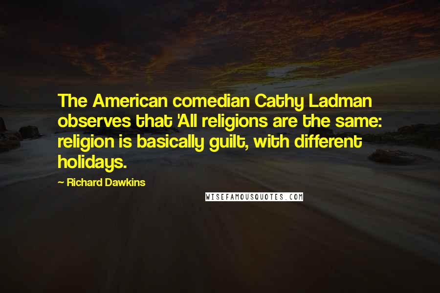 Richard Dawkins Quotes: The American comedian Cathy Ladman observes that 'All religions are the same: religion is basically guilt, with different holidays.