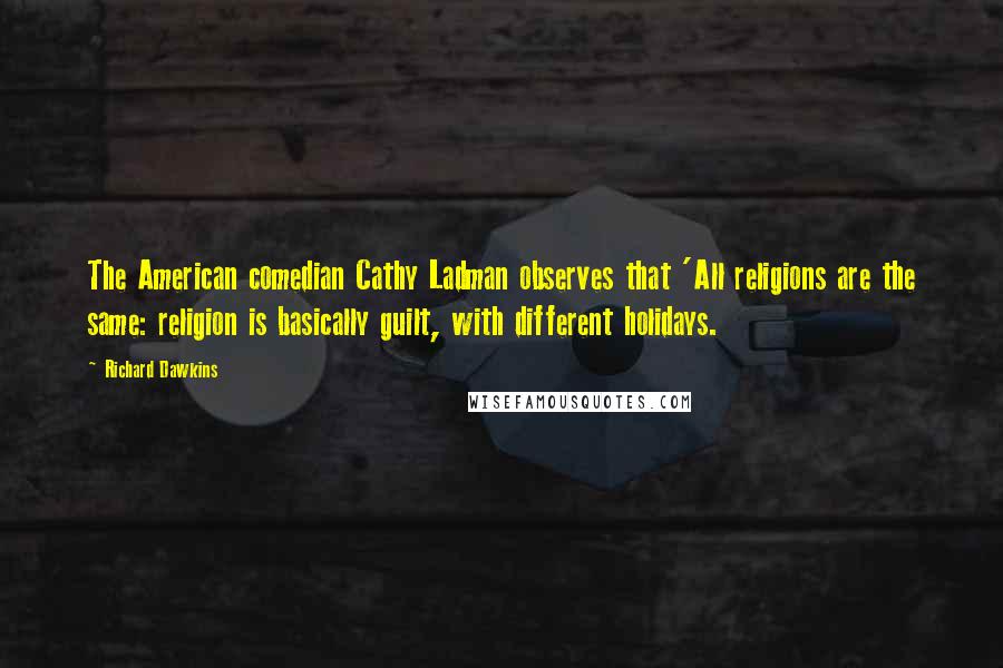Richard Dawkins Quotes: The American comedian Cathy Ladman observes that 'All religions are the same: religion is basically guilt, with different holidays.