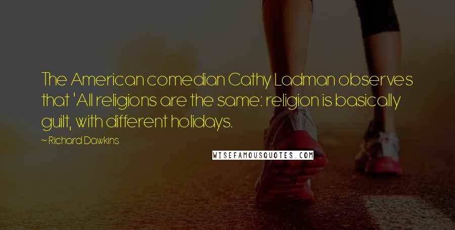 Richard Dawkins Quotes: The American comedian Cathy Ladman observes that 'All religions are the same: religion is basically guilt, with different holidays.