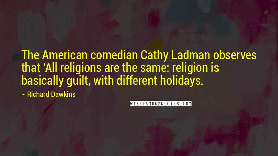 Richard Dawkins Quotes: The American comedian Cathy Ladman observes that 'All religions are the same: religion is basically guilt, with different holidays.