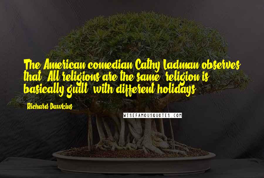 Richard Dawkins Quotes: The American comedian Cathy Ladman observes that 'All religions are the same: religion is basically guilt, with different holidays.