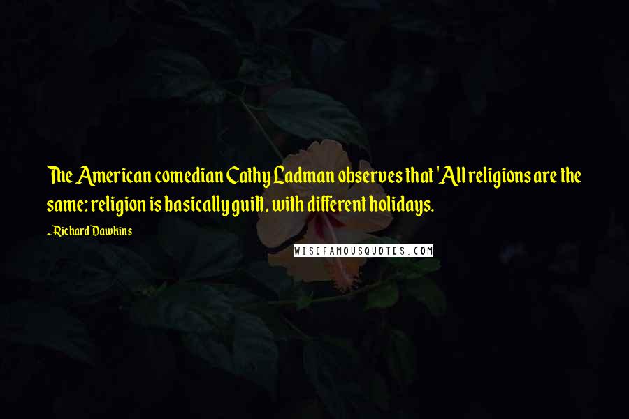 Richard Dawkins Quotes: The American comedian Cathy Ladman observes that 'All religions are the same: religion is basically guilt, with different holidays.