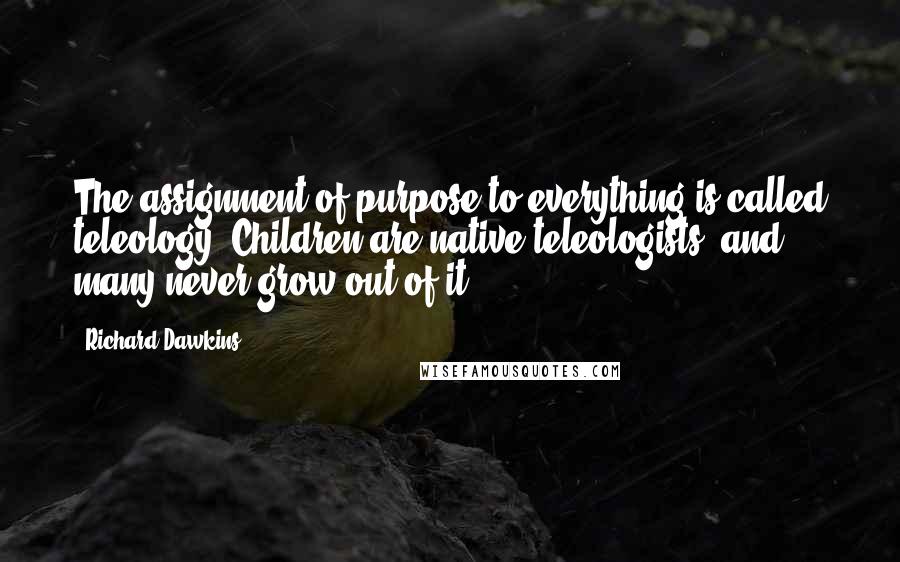 Richard Dawkins Quotes: The assignment of purpose to everything is called teleology. Children are native teleologists, and many never grow out of it.