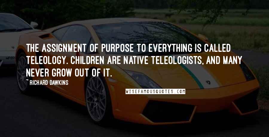 Richard Dawkins Quotes: The assignment of purpose to everything is called teleology. Children are native teleologists, and many never grow out of it.