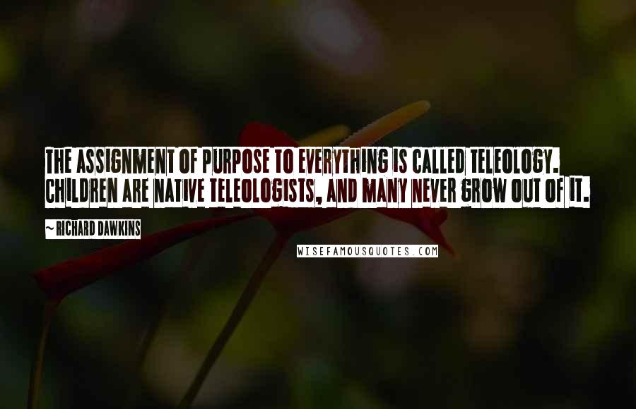 Richard Dawkins Quotes: The assignment of purpose to everything is called teleology. Children are native teleologists, and many never grow out of it.