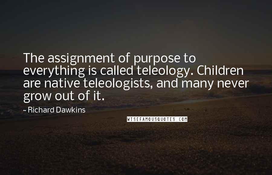 Richard Dawkins Quotes: The assignment of purpose to everything is called teleology. Children are native teleologists, and many never grow out of it.