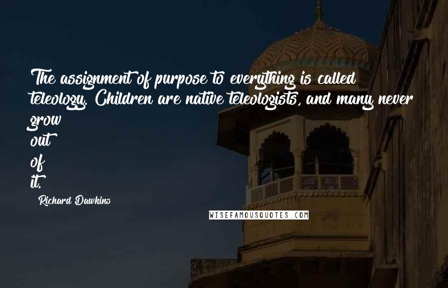 Richard Dawkins Quotes: The assignment of purpose to everything is called teleology. Children are native teleologists, and many never grow out of it.