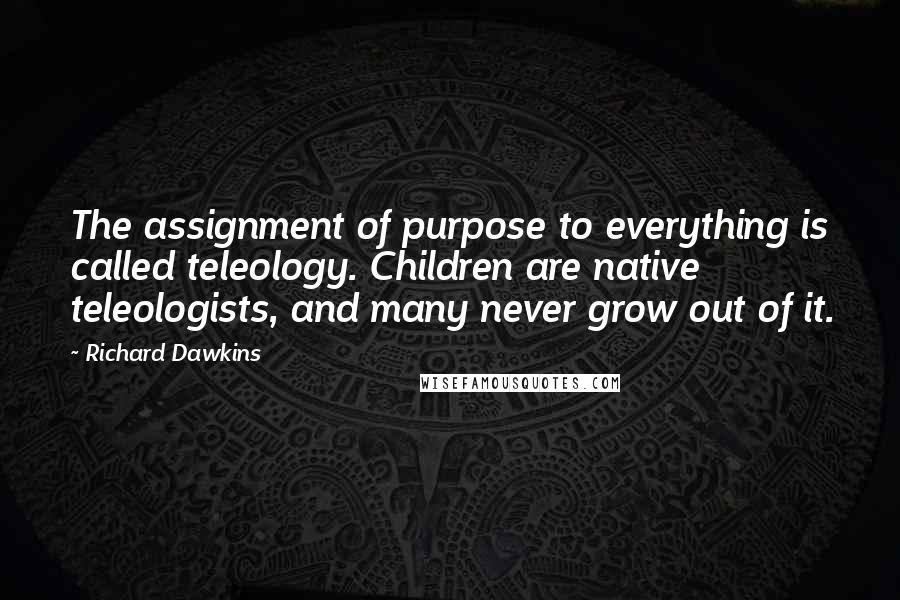 Richard Dawkins Quotes: The assignment of purpose to everything is called teleology. Children are native teleologists, and many never grow out of it.