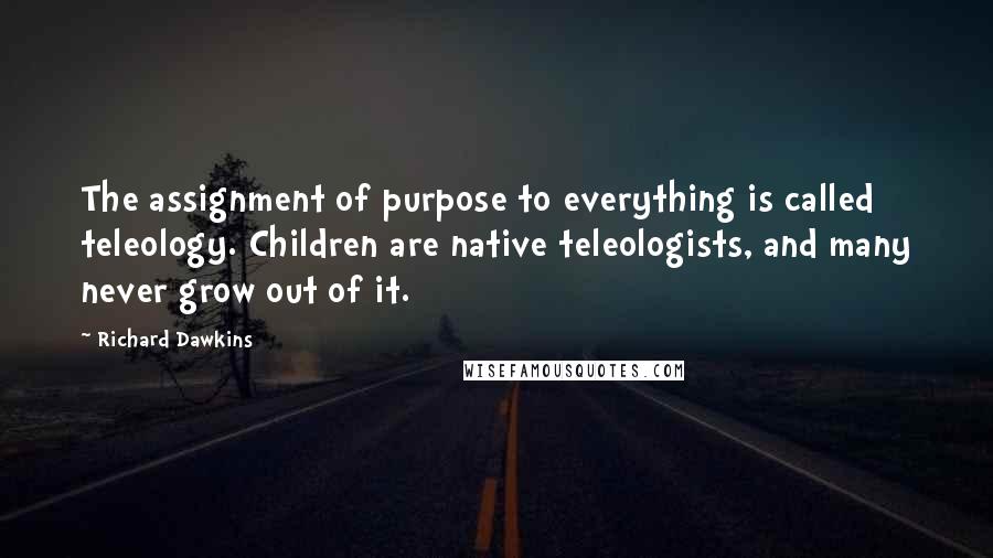 Richard Dawkins Quotes: The assignment of purpose to everything is called teleology. Children are native teleologists, and many never grow out of it.