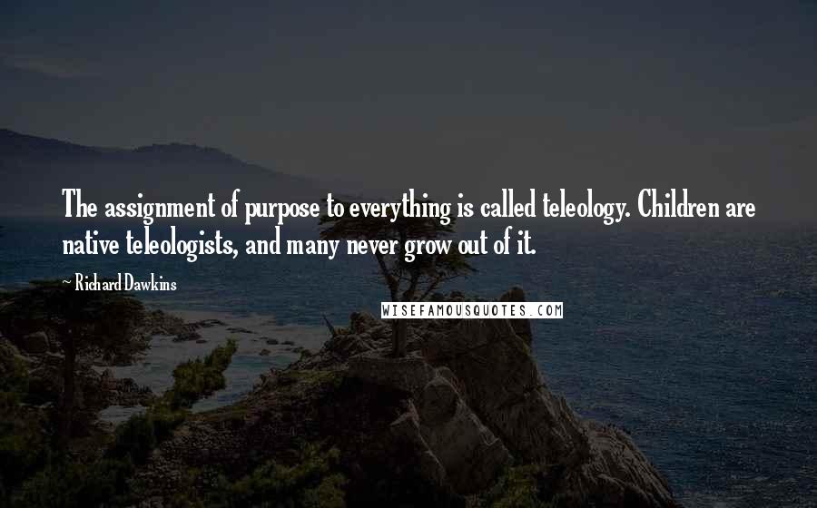 Richard Dawkins Quotes: The assignment of purpose to everything is called teleology. Children are native teleologists, and many never grow out of it.