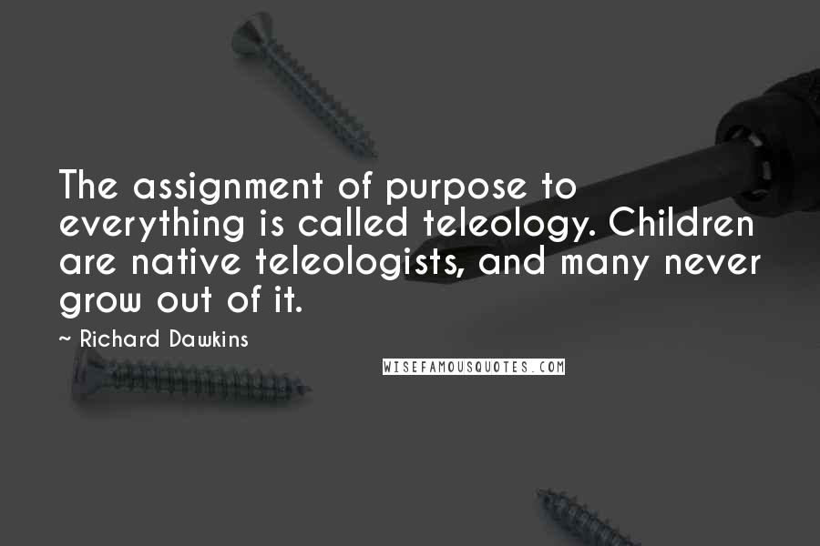 Richard Dawkins Quotes: The assignment of purpose to everything is called teleology. Children are native teleologists, and many never grow out of it.