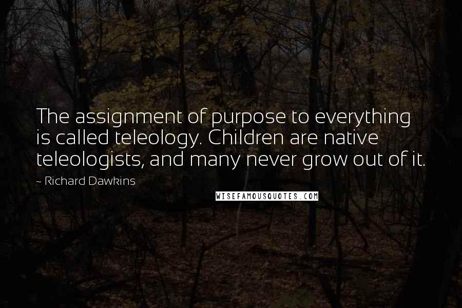 Richard Dawkins Quotes: The assignment of purpose to everything is called teleology. Children are native teleologists, and many never grow out of it.