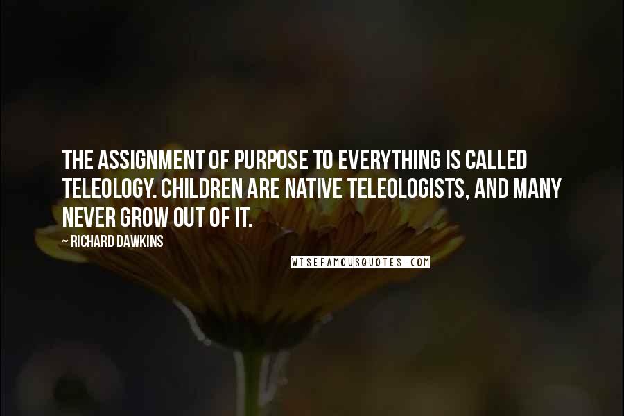 Richard Dawkins Quotes: The assignment of purpose to everything is called teleology. Children are native teleologists, and many never grow out of it.