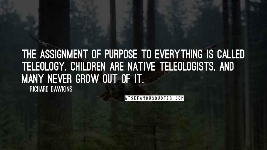 Richard Dawkins Quotes: The assignment of purpose to everything is called teleology. Children are native teleologists, and many never grow out of it.