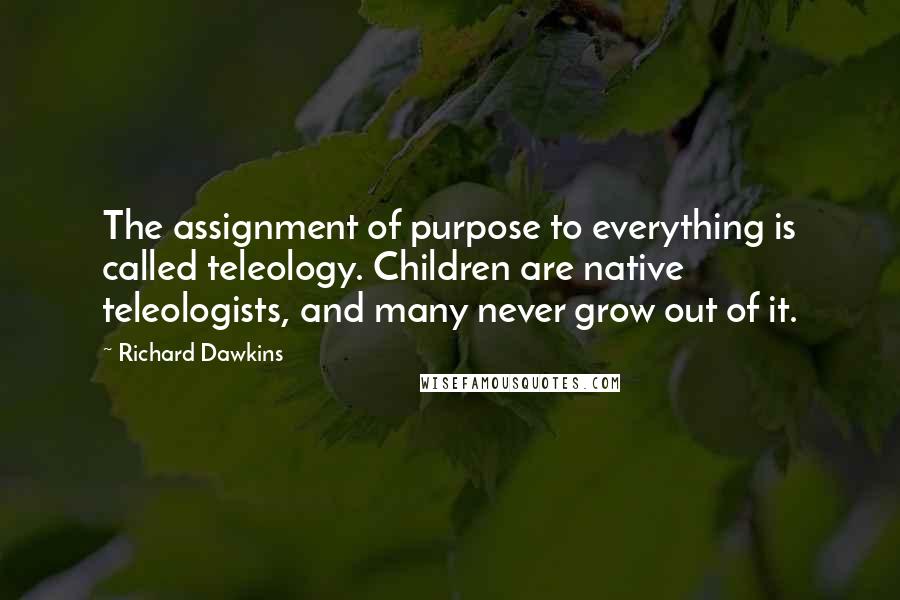 Richard Dawkins Quotes: The assignment of purpose to everything is called teleology. Children are native teleologists, and many never grow out of it.