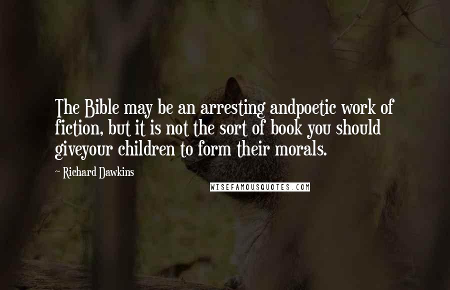 Richard Dawkins Quotes: The Bible may be an arresting andpoetic work of fiction, but it is not the sort of book you should giveyour children to form their morals.