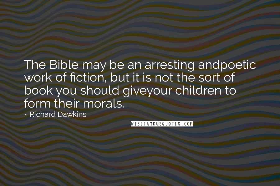 Richard Dawkins Quotes: The Bible may be an arresting andpoetic work of fiction, but it is not the sort of book you should giveyour children to form their morals.