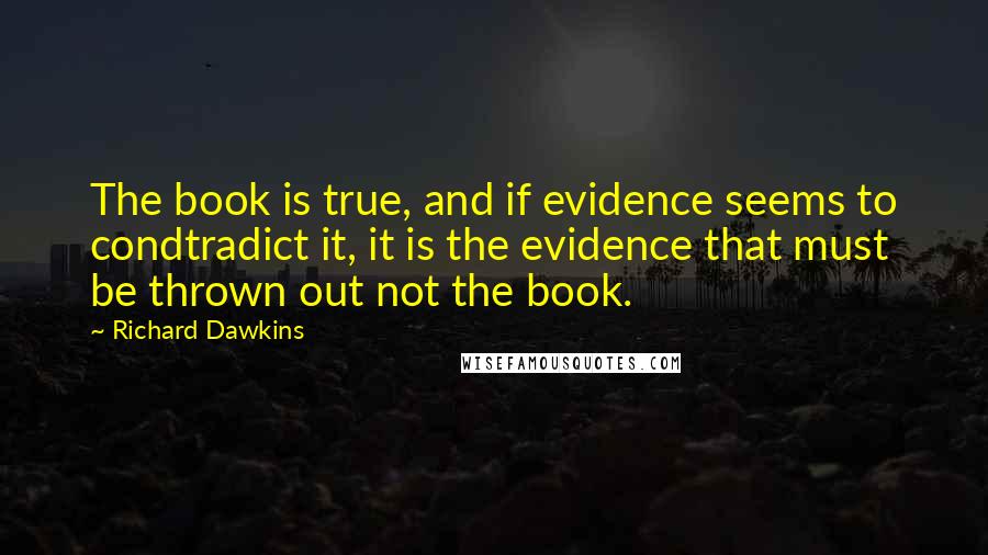 Richard Dawkins Quotes: The book is true, and if evidence seems to condtradict it, it is the evidence that must be thrown out not the book.