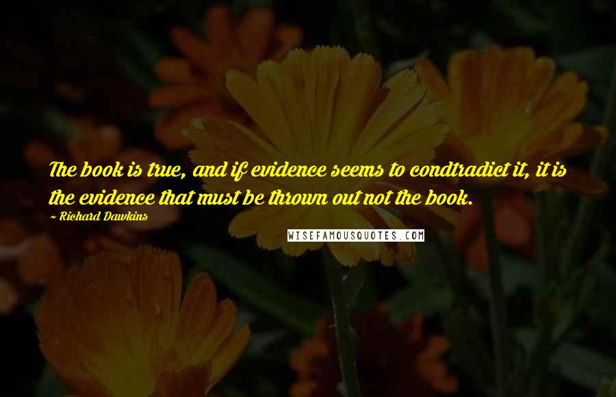 Richard Dawkins Quotes: The book is true, and if evidence seems to condtradict it, it is the evidence that must be thrown out not the book.