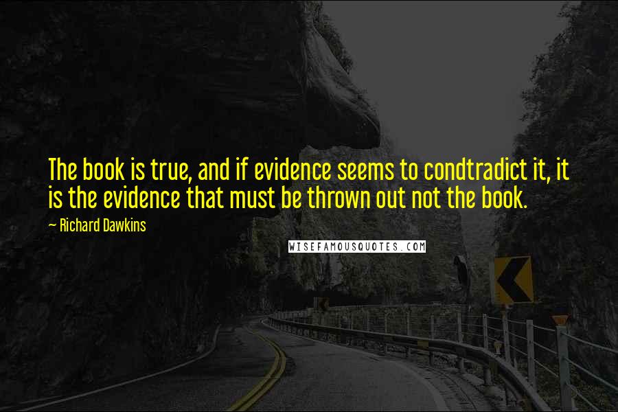 Richard Dawkins Quotes: The book is true, and if evidence seems to condtradict it, it is the evidence that must be thrown out not the book.
