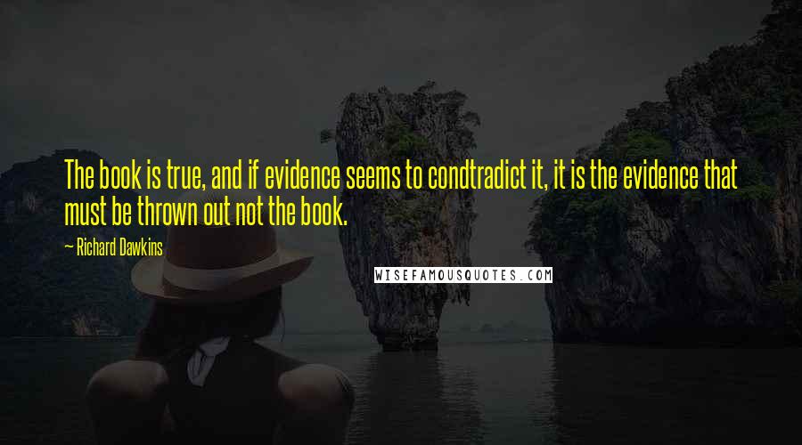 Richard Dawkins Quotes: The book is true, and if evidence seems to condtradict it, it is the evidence that must be thrown out not the book.