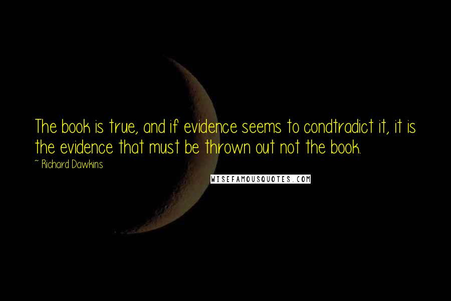 Richard Dawkins Quotes: The book is true, and if evidence seems to condtradict it, it is the evidence that must be thrown out not the book.