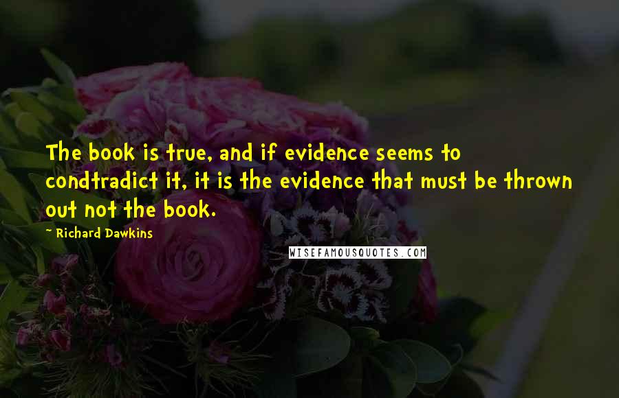 Richard Dawkins Quotes: The book is true, and if evidence seems to condtradict it, it is the evidence that must be thrown out not the book.