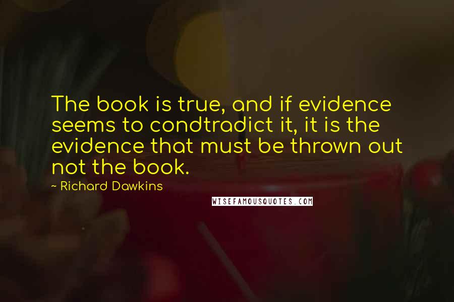 Richard Dawkins Quotes: The book is true, and if evidence seems to condtradict it, it is the evidence that must be thrown out not the book.