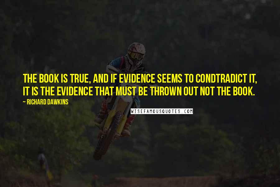 Richard Dawkins Quotes: The book is true, and if evidence seems to condtradict it, it is the evidence that must be thrown out not the book.