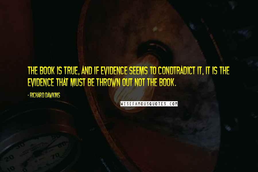 Richard Dawkins Quotes: The book is true, and if evidence seems to condtradict it, it is the evidence that must be thrown out not the book.