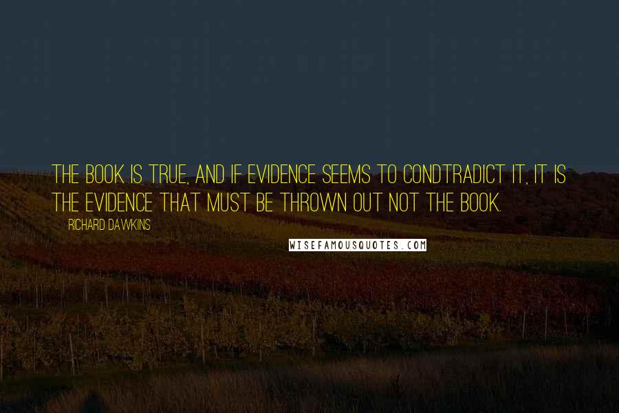 Richard Dawkins Quotes: The book is true, and if evidence seems to condtradict it, it is the evidence that must be thrown out not the book.