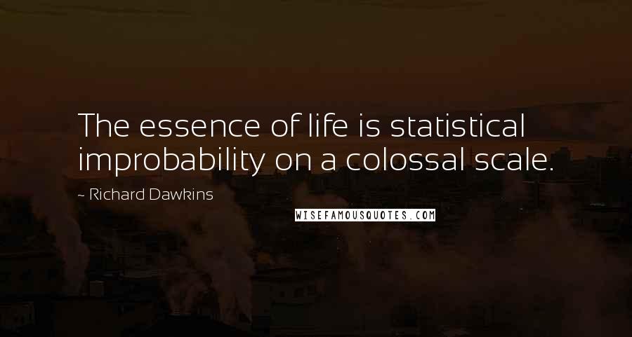 Richard Dawkins Quotes: The essence of life is statistical improbability on a colossal scale.
