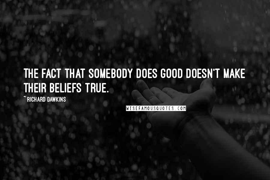 Richard Dawkins Quotes: The fact that somebody does good doesn't make their beliefs true.