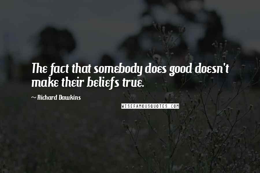 Richard Dawkins Quotes: The fact that somebody does good doesn't make their beliefs true.