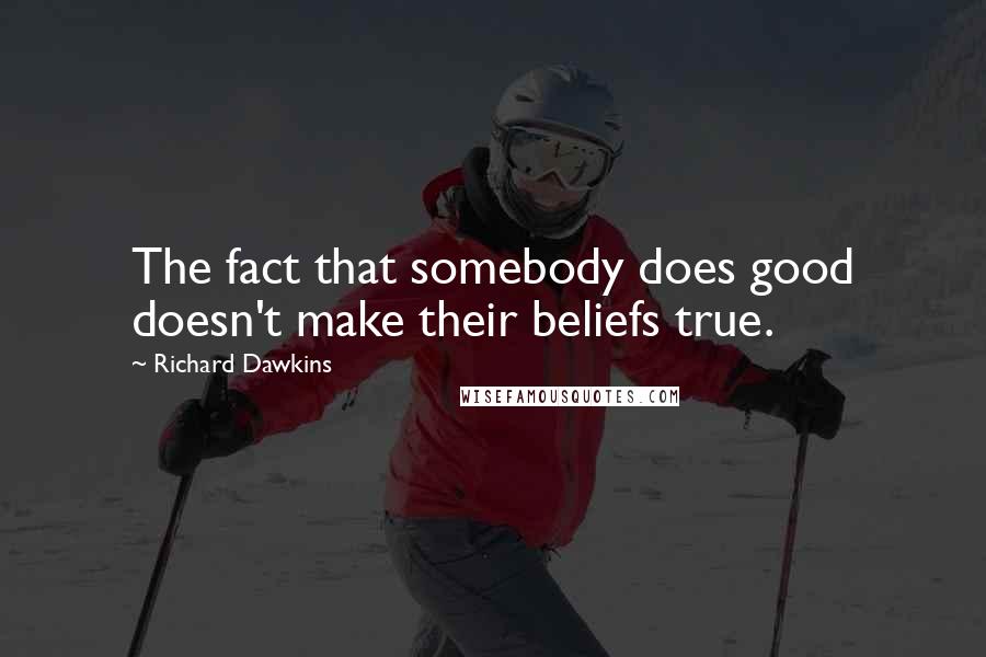 Richard Dawkins Quotes: The fact that somebody does good doesn't make their beliefs true.