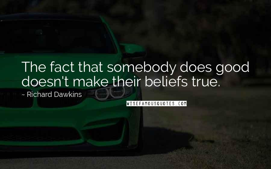 Richard Dawkins Quotes: The fact that somebody does good doesn't make their beliefs true.