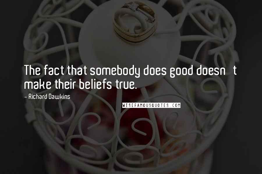 Richard Dawkins Quotes: The fact that somebody does good doesn't make their beliefs true.