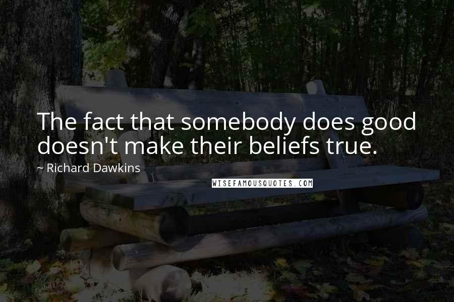 Richard Dawkins Quotes: The fact that somebody does good doesn't make their beliefs true.