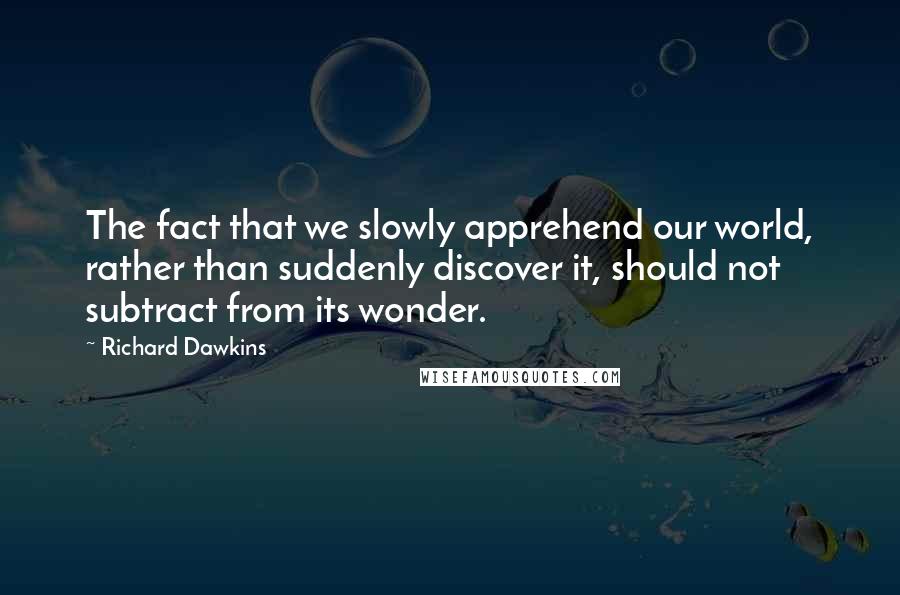 Richard Dawkins Quotes: The fact that we slowly apprehend our world, rather than suddenly discover it, should not subtract from its wonder.