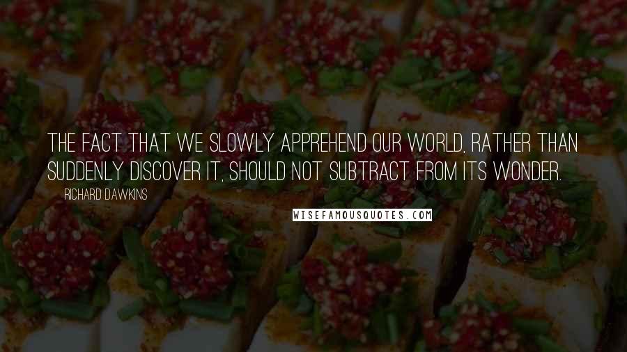 Richard Dawkins Quotes: The fact that we slowly apprehend our world, rather than suddenly discover it, should not subtract from its wonder.