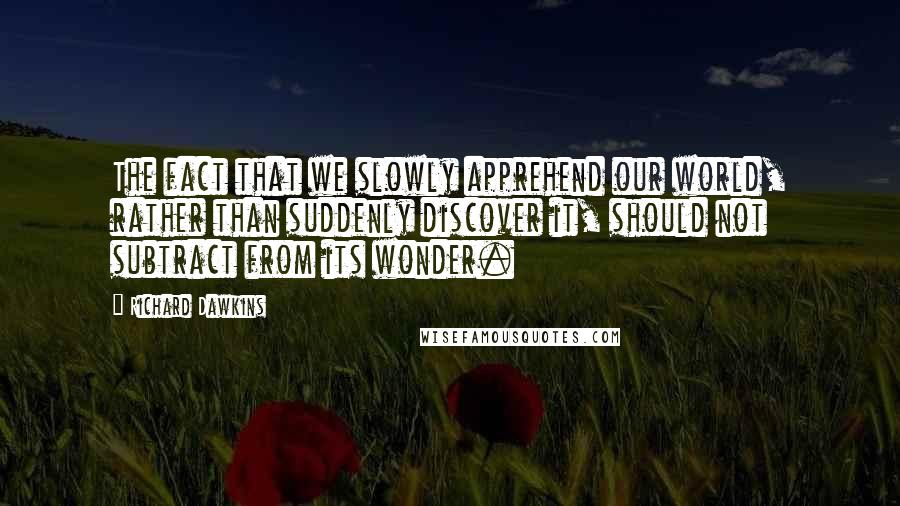 Richard Dawkins Quotes: The fact that we slowly apprehend our world, rather than suddenly discover it, should not subtract from its wonder.